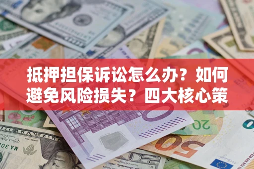 武汉抵押担保诉讼怎么办？如何避免风险损失？四大核心策略全解读