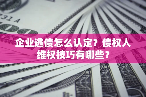 武汉企业逃债怎么认定？债权人维权技巧有哪些？