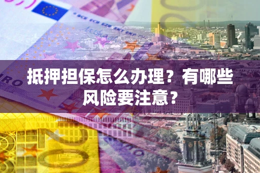 武汉抵押担保怎么办理？有哪些风险要注意？