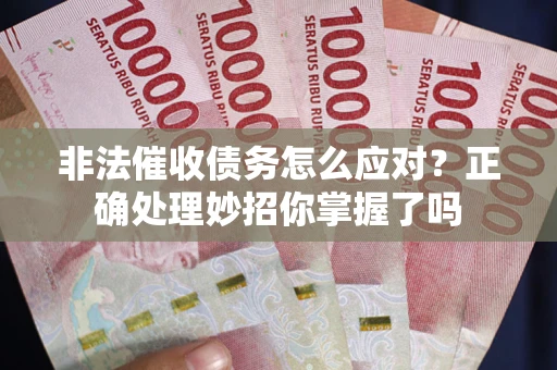 武汉非法催收债务怎么应对？正确处理妙招你掌握了吗