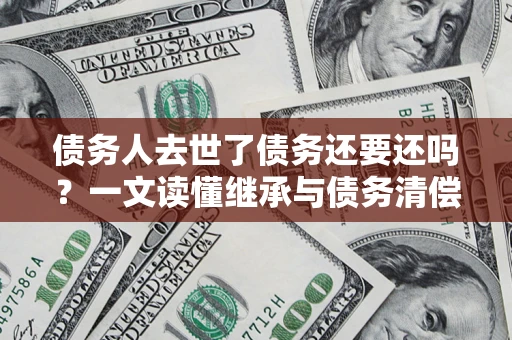 武汉债务人去世了债务还要还吗？一文读懂继承与债务清偿