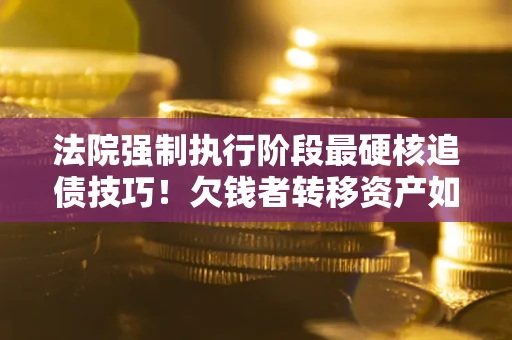武汉法院强制执行阶段最硬核追债技巧！欠钱者转移资产如何破解？