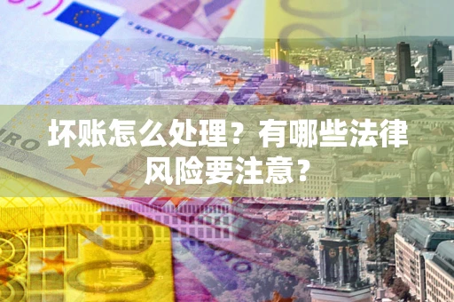 武汉坏账怎么处理？有哪些法律风险要注意？