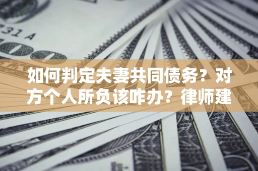 武汉如何判定夫妻共同债务？对方个人所负该咋办？律师建议