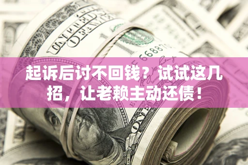 武汉起诉后讨不回钱？试试这几招，让老赖主动还债！
