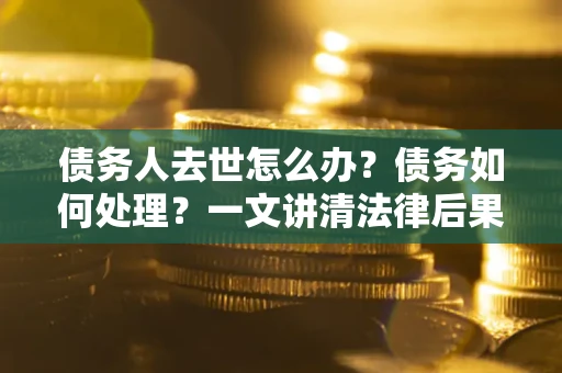 武汉债务人去世怎么办？债务如何处理？一文讲清法律后果