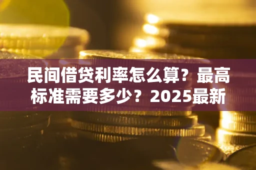 武汉民间借贷利率怎么算？最高标准需要多少？2025最新避坑指南
