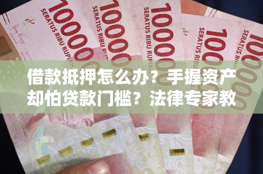 武汉借款抵押怎么办？手握资产却怕贷款门槛？法律专家教你办抵押不踩坑
