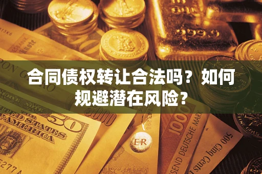 武汉合同债权转让合法吗?如何规避潜在风险? 武汉合同债权转让合法吗?如何规避潜在风险?