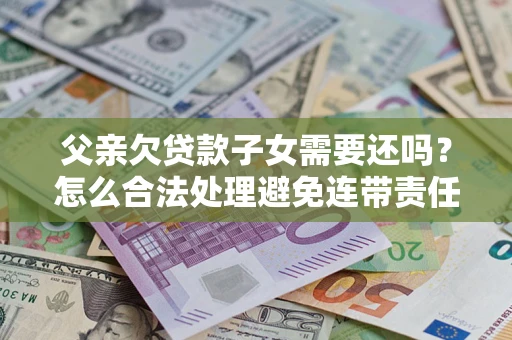 武汉父亲欠贷款子女需要还吗？怎么合法处理避免连带责任？