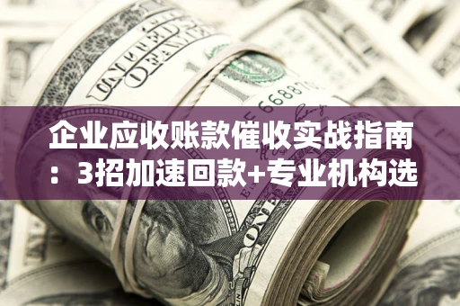 武汉企业应收账款催收实战指南：3招加速回款+专业机构选择避坑