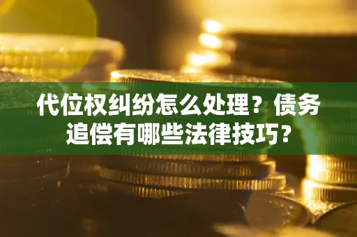 武汉代位权纠纷怎么处理？债务追偿有哪些法律技巧？