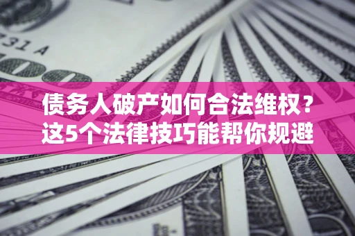武汉债务人破产如何合法维权？这5个法律技巧能帮你规避风险