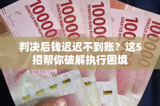 武汉判决后钱迟迟不到账？这5招帮你破解执行困境