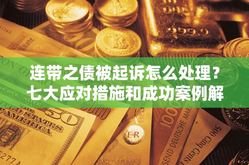 武汉连带之债被起诉怎么处理？七大应对措施和成功案例解析