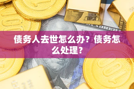 武汉债务人去世怎么办？债务怎么处理？