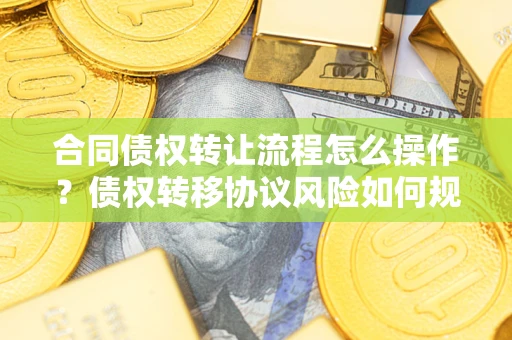 武汉合同债权转让流程怎么操作？债权转移协议风险如何规避？