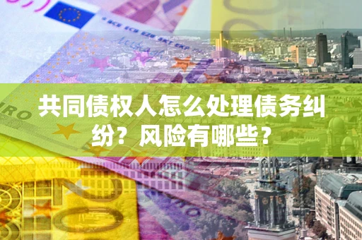 武汉共同债权人怎么处理债务纠纷？风险有哪些？