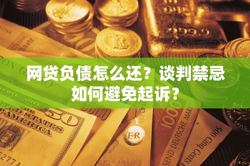 武汉网贷负债怎么还？谈判禁忌如何避免起诉？