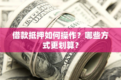 武汉借款抵押如何操作？哪些方式更划算？