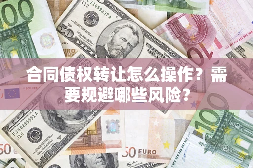 武汉合同债权转让怎么操作？需要规避哪些风险？