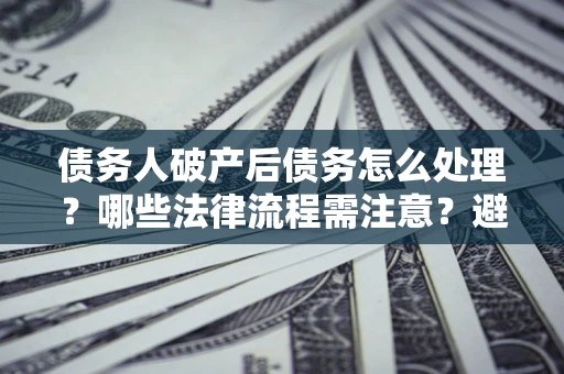 武汉债务人破产后债务怎么处理？哪些法律流程需注意？避免踩坑指南