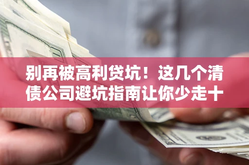 武汉别再被高利贷坑！这几个清债公司避坑指南让你少走十年弯路