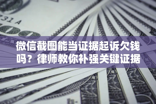 武汉微信截图能当证据起诉欠钱吗？律师教你补强关键证据