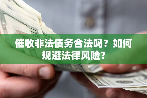 武汉催收非法债务合法吗？如何规避法律风险？