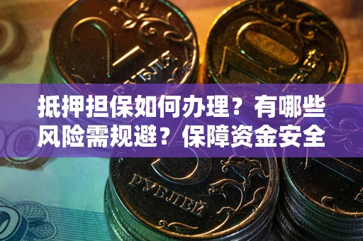 武汉抵押担保如何办理？有哪些风险需规避？保障资金安全