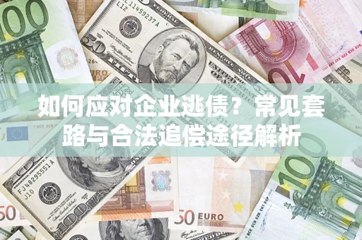 武汉如何应对企业逃债？常见套路与合法追偿途径解析