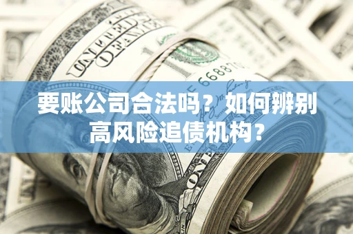 武汉要账公司合法吗？如何辨别高风险追债机构？