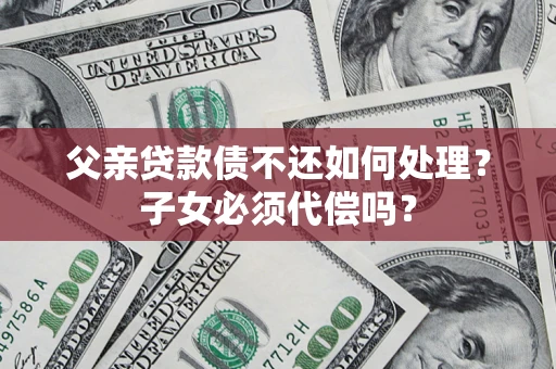 武汉父亲贷款债不还如何处理？子女必须代偿吗？