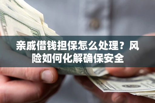武汉亲戚借钱担保怎么处理？风险如何化解确保安全