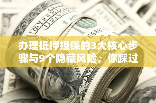 武汉办理抵押担保的3大核心步骤与9个隐藏风险，你踩过哪个坑？