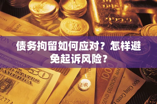 武汉债务拘留如何应对？怎样避免起诉风险？
