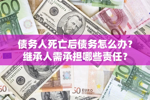 武汉债务人死亡后债务怎么办？继承人需承担哪些责任？