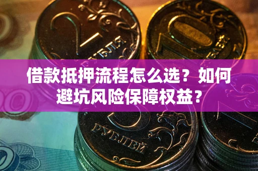 武汉借款抵押流程怎么选？如何避坑风险保障权益？