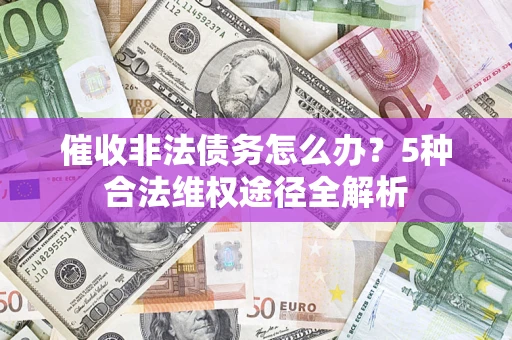 武汉催收非法债务怎么办？5种合法维权途径全解析