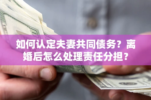 武汉如何认定夫妻共同债务？离婚后怎么处理责任分担？