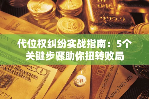 武汉代位权纠纷实战指南：5个关键步骤助你扭转败局
