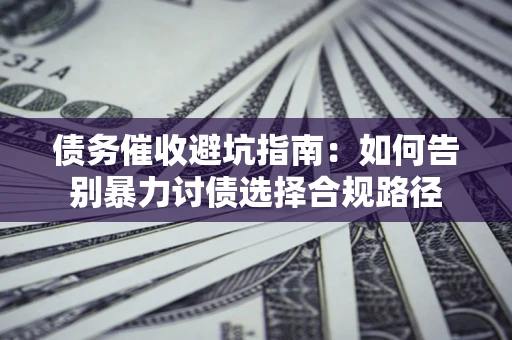 武汉债务催收避坑指南：如何告别暴力讨债选择合规路径