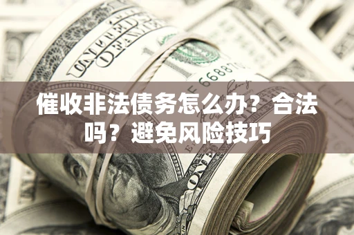 武汉催收非法债务怎么办？合法吗？避免风险技巧