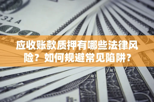 武汉应收账款质押有哪些法律风险？如何规避常见陷阱？