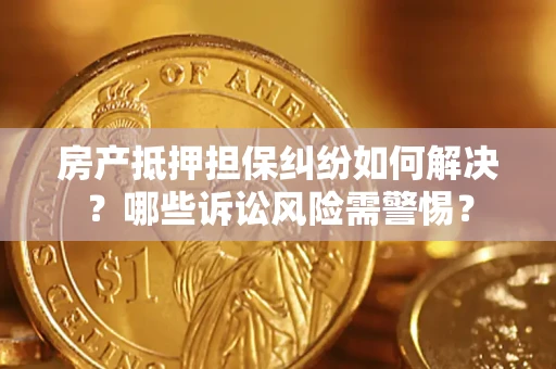 武汉房产抵押担保纠纷如何解决？哪些诉讼风险需警惕？