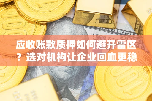 武汉应收账款质押如何避开雷区？选对机构让企业回血更稳