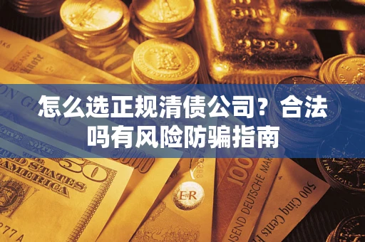 武汉怎么选正规清债公司？合法吗有风险防骗指南