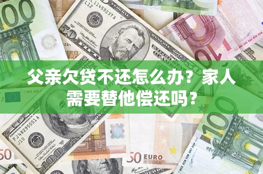 武汉父亲欠贷不还怎么办？家人需要替他偿还吗？