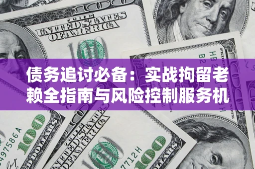 武汉债务追讨必备：实战拘留老赖全指南与风险控制服务机构推荐