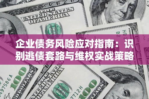 武汉企业债务风险应对指南：识别逃债套路与维权实战策略